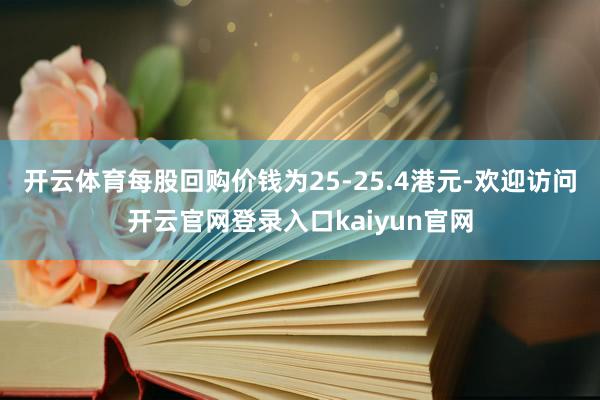 开云体育每股回购价钱为25-25.4港元-欢迎访问开云官网登录入口kaiyun官网