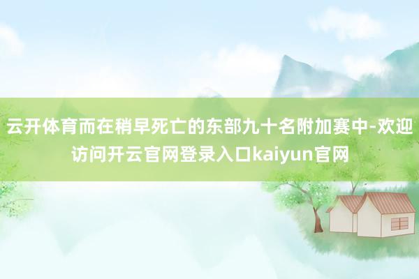 云开体育而在稍早死亡的东部九十名附加赛中-欢迎访问开云官网登录入口kaiyun官网