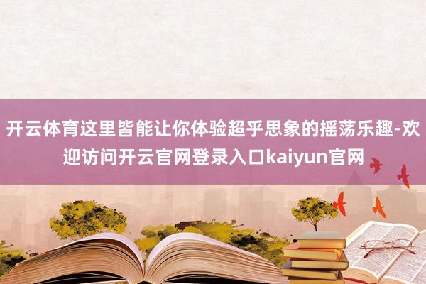开云体育这里皆能让你体验超乎思象的摇荡乐趣-欢迎访问开云官网登录入口kaiyun官网