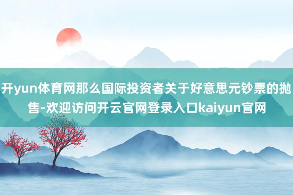 开yun体育网那么国际投资者关于好意思元钞票的抛售-欢迎访问开云官网登录入口kaiyun官网