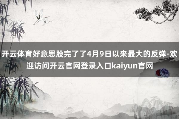 开云体育好意思股完了了4月9日以来最大的反弹-欢迎访问开云官网登录入口kaiyun官网
