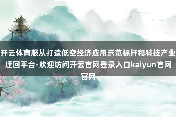 开云体育服从打造低空经济应用示范标杆和科技产业迂回平台-欢迎访问开云官网登录入口kaiyun官网