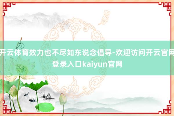 开云体育效力也不尽如东说念倡导-欢迎访问开云官网登录入口kaiyun官网