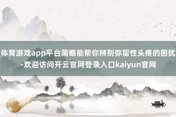 体育游戏app平台简略能帮你辨别弥留性头疼的困扰-欢迎访问开云官网登录入口kaiyun官网