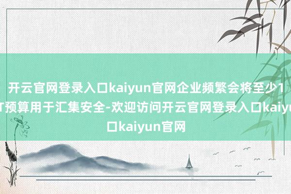 开云官网登录入口kaiyun官网企业频繁会将至少12%的IT预算用于汇集安全-欢迎访问开云官网登录入