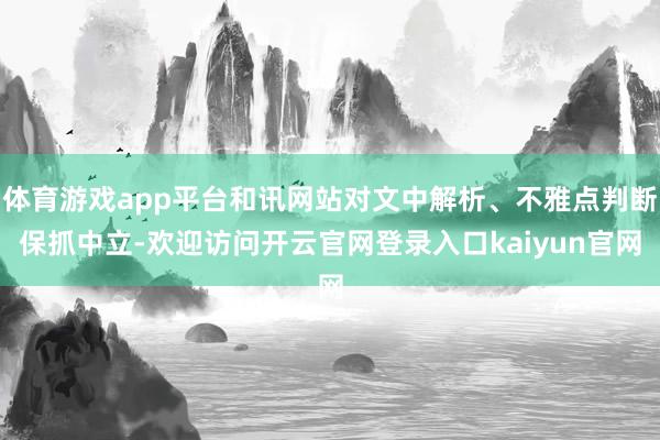 体育游戏app平台和讯网站对文中解析、不雅点判断保抓中立-欢迎访问开云官网登录入口kaiyun官网