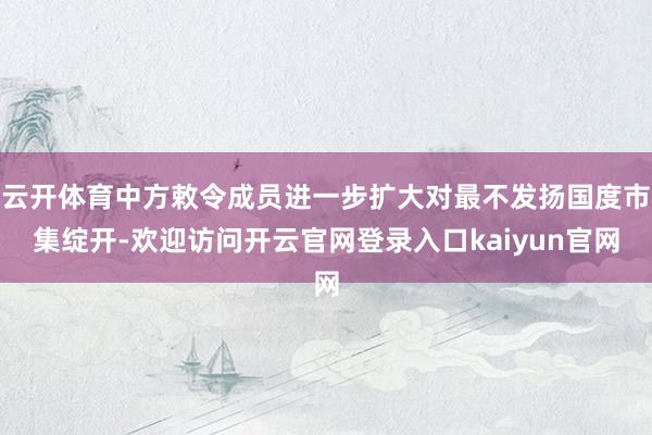 云开体育中方敕令成员进一步扩大对最不发扬国度市集绽开-欢迎访问开云官网登录入口kaiyun官网