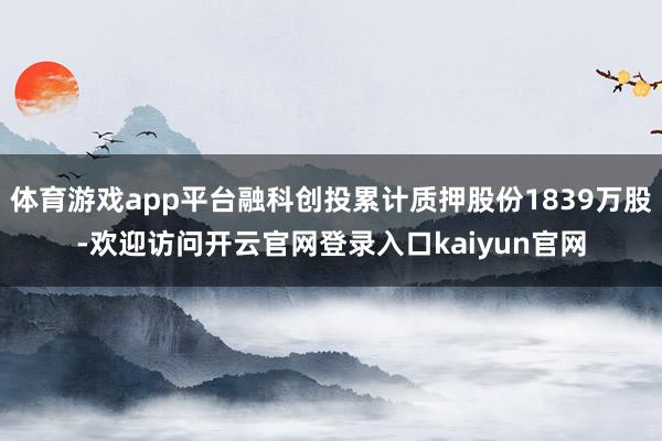 体育游戏app平台融科创投累计质押股份1839万股-欢迎访问开云官网登录入口kaiyun官网
