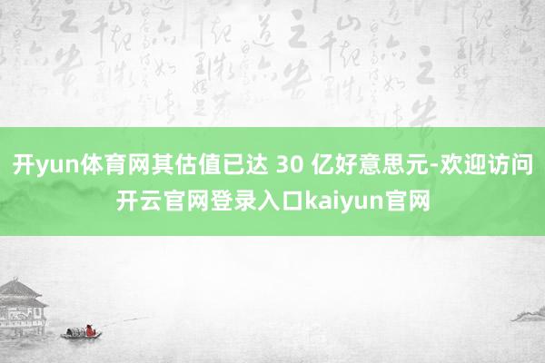 开yun体育网其估值已达 30 亿好意思元-欢迎访问开云官网登录入口kaiyun官网