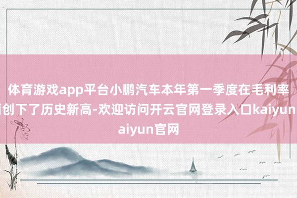 体育游戏app平台小鹏汽车本年第一季度在毛利率方面创下了历史新高-欢迎访问开云官网登录入口kaiyu