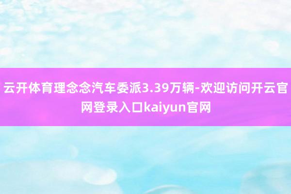 云开体育理念念汽车委派3.39万辆-欢迎访问开云官网登录入口kaiyun官网