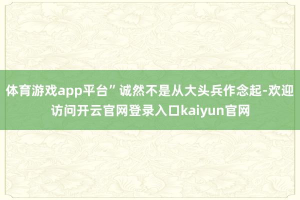 体育游戏app平台”诚然不是从大头兵作念起-欢迎访问开云官网登录入口kaiyun官网