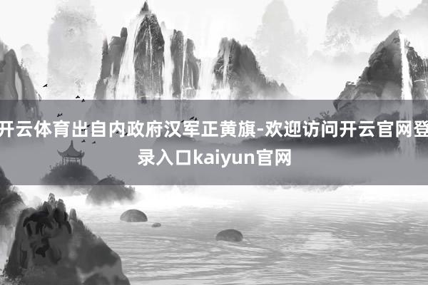 开云体育出自内政府汉军正黄旗-欢迎访问开云官网登录入口kaiyun官网