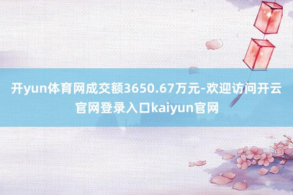 开yun体育网成交额3650.67万元-欢迎访问开云官网登录入口kaiyun官网